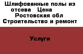 Шлифованные полы из отсева › Цена ­ 600 - Ростовская обл. Строительство и ремонт » Услуги   